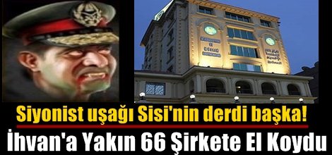 Siyonist uşağı Sisi İhvan'a Yakın 66 Şirkete El Koydu