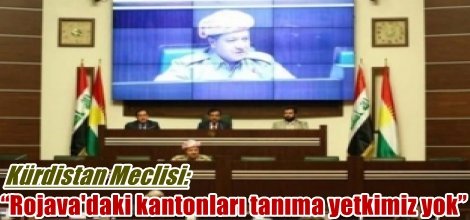 Kürdistan Meclisi: “Rojava'daki kantonları tanıma yetkimiz yok”