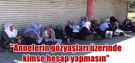 "Annelerin gözyaşları üzerinde kimse hesap yapmasın"