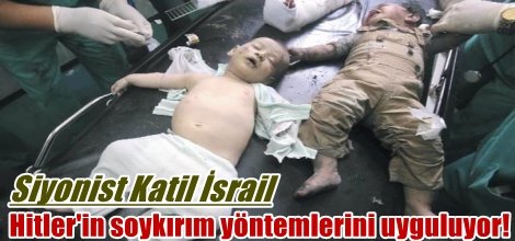 Katil İsrail, Hitler'in soykırım yöntemlerini uyguluyor!