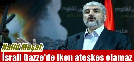 Meşal: İsrail Gazze'de iken ateşkes olamaz