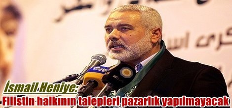 İsmail Heniye: Filistin halkının talepleri pazarlık yapılmayacak