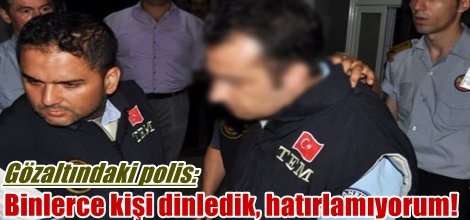 Gözaltındaki polis: Binlerce kişi dinledik, hatırlamıyorum