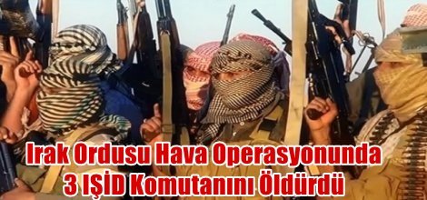 Irak Ordusu Hava Operasyonunda 3 IŞİD Komutanını Öldürdü