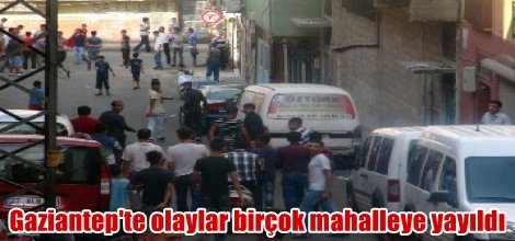 Gaziantep'te olaylar birçok mahalleye yayıldı