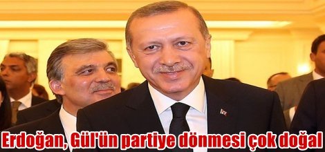 Erdoğan, Gül'ün partiye dönmesi çok doğal