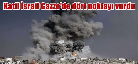 Katil İsrail Gazze'de dört noktayı vurdu
