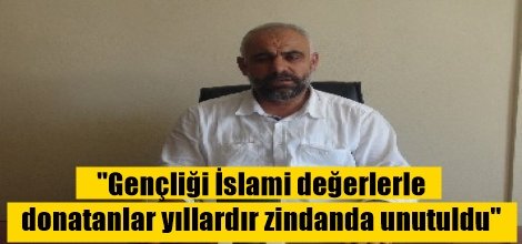 "Gençliği İslami değerlerle donatanlar yıllardır zindanda unutuldu"