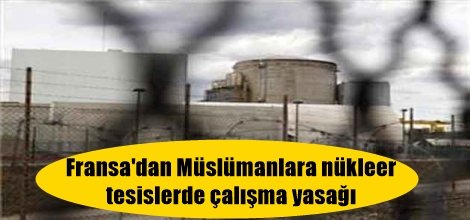 Fransa'dan Müslümanlara nükleer tesislerde çalışma yasağı