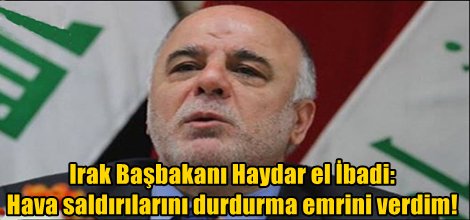 Irak Başbakanı Haydar el İbadi: Hava saldırılarını durdurma emrini verdim!