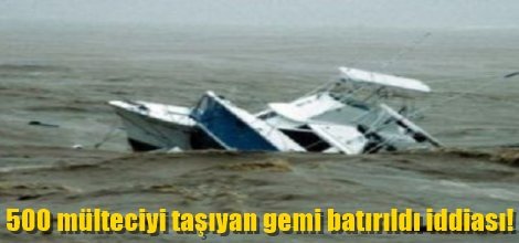 500 mülteciyi taşıyan gemi batırıldı iddiası!