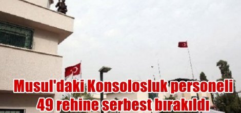 Musul'daki Konsolosluk personeli  49 rehine serbest bırakıldı