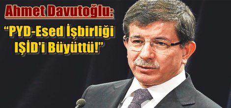Ahmet Davutoğlu: “PYD-Esed İşbirliği IŞİD'i Büyüttü!”