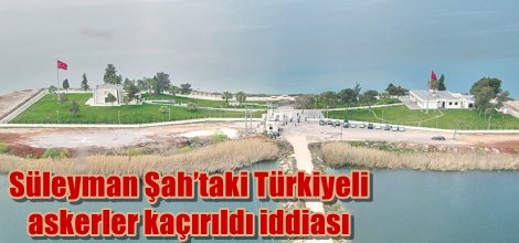Süleyman Şah’taki Türkiyeli askerler kaçırıldı iddiası
