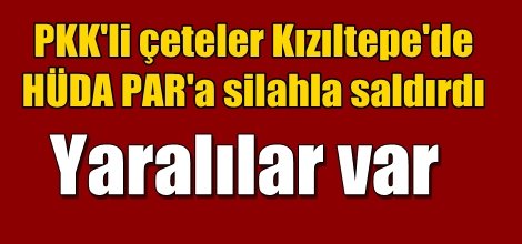 PKK'li çeteler HÜDA PAR'a silahla saldırdı