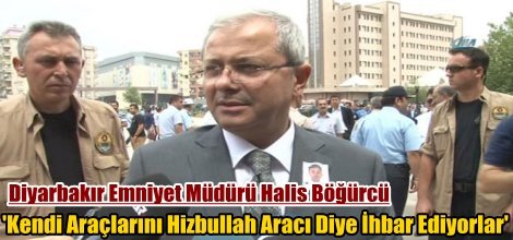 Diyarbakır Emniyet Müdürü: Kendi Araçlarını Hizbullah Aracı Diye İhbar Ediyorlar