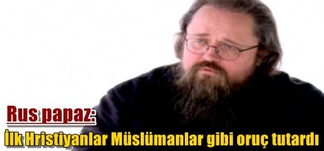 Rus papaz: İlk Hristiyanlar Müslümanlar gibi oruç tutardı