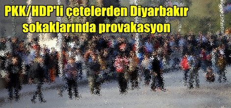 PKK/HDP'li çetelerden Diyarbakır  sokaklarında provakasyon