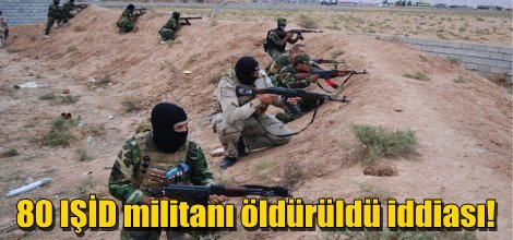 80 IŞİD militanı öldürüldü iddiası!