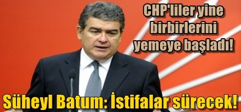 CHP'li Süheyl Batum: İstifalar sürecek!