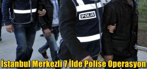 İstanbul Merkezli 7 İlde Polise Operasyon