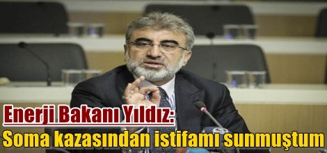 Enerji Bakanı Yıldız: Soma kazasından istifamı sunmuştum