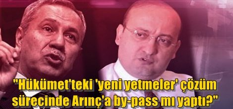 "Hükümet'teki 'yeni yetmeler' çözüm sürecinde Arınç'a by-pass mı yaptı?"