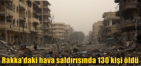 Rakka'daki hava saldırısında 130 kişi öldü