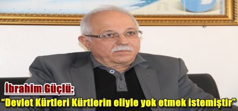 İbrahim Güçlü “Devlet Kürtleri Kürtlerin eliyle yok etmek istemiştir”