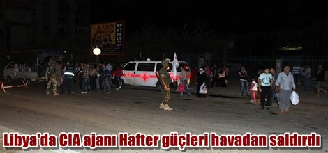 Libya'da CIA ajanı Hafter güçleri havadan saldırdı