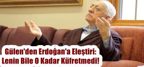 Gülen'den Erdoğan'a Eleştiri: Lenin Bile O Kadar Küfretmedi!