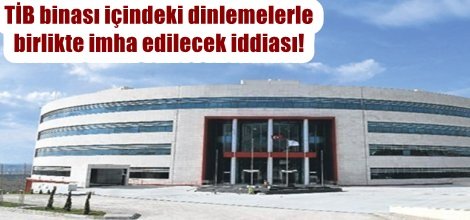 TİB binası içindeki dinlemelerle birlikte imha edilecek iddiası!