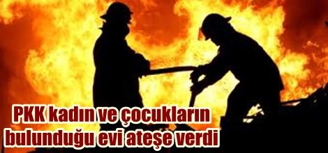 PKK kadın ve çocukların bulunduğu evi ateşe verdi