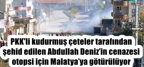 Şehid Abdullah Deniz’in cenazesi otopsi için Malatya’ya götürülüyor