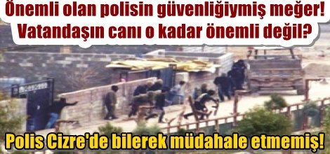 Polis Cizre'de bilerek müdahale etmemiş!
