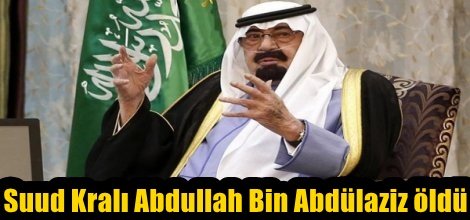 Suud Kralı Abdullah Bin Abdülaziz öldü