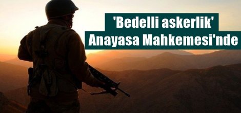 'Bedelli askerlik' Anayasa Mahkemesi'nde