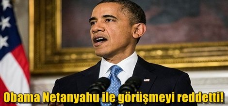 Obama Netanyahu ile görüşmeyi reddetti!