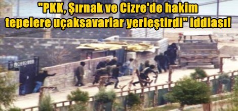 "PKK, Şırnak ve Cizre'de hakim  tepelere uçaksavarlar yerleştirdi" iddiası!