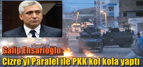 Galip Ensarioğlu: Cizre’yi Paralel ile PKK kol kola yaptı