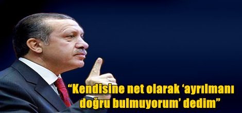 Erdoğan, “Kendisine net olarak ‘ayrılmanı doğru bulmuyorum’ dedim”