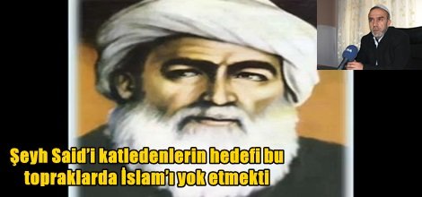 Şeyh Said’i katledenlerin hedefi bu topraklarda İslam’ı yok etmekti