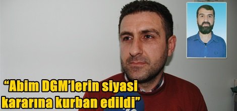 “Abim DGM’lerin siyasi kararına kurban edildi”