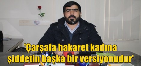 'Çarşafa hakaret kadına şiddetin başka bir versiyonudur'