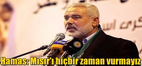 Hamas Lideri Heniyye: Mısır'ı hiçbir zaman vurmayız