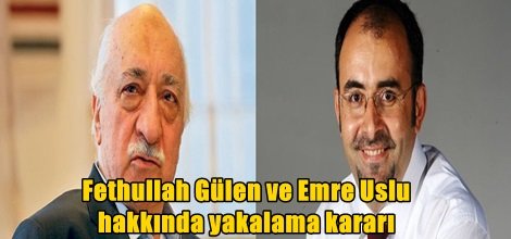 Gülen ve Uslu hakkında yakalama kararı