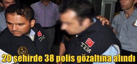 20 şehirde 38 polis gözaltına alındı