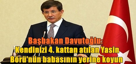 Başbakan Davutoğlu: Kendinizi 4. kattan atılan Yasin Börü'nün babasının yerine koyun