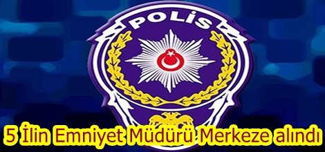 5 İlin Emniyet Müdürü Merkeze alındı
