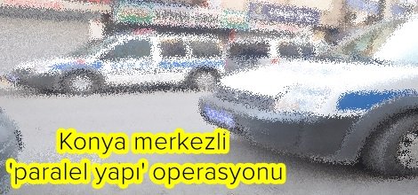 Konya merkezli 'paralel yapı' operasyonu
